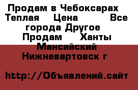 Продам в Чебоксарах!!!Теплая! › Цена ­ 250 - Все города Другое » Продам   . Ханты-Мансийский,Нижневартовск г.